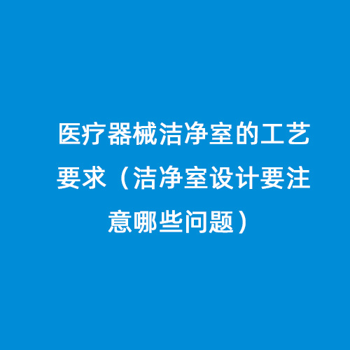 醫(yī)療器械潔凈室的工藝要求（潔凈室設(shè)計(jì)要注意哪些問題）