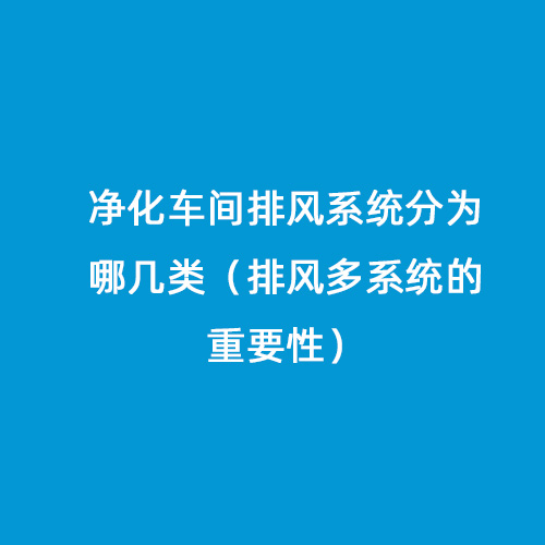 凈化車(chē)間排風(fēng)系統(tǒng)分為哪幾類(lèi)（排風(fēng)多系統(tǒng)的重要性）