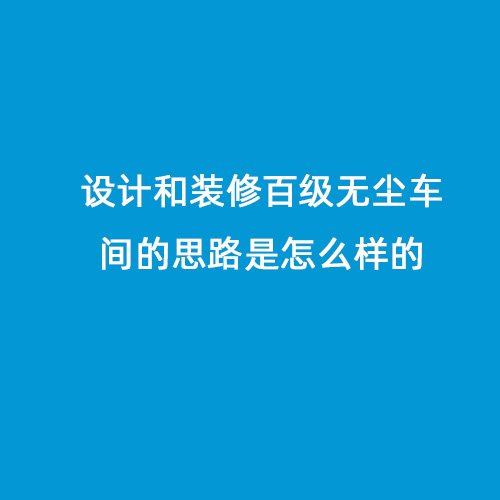 設(shè)計和裝修百級無塵車間的思路是怎么樣的